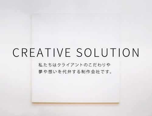 Creative Solution 私たちはクライアントのこだわりや夢や想いを代弁する制作会社です。